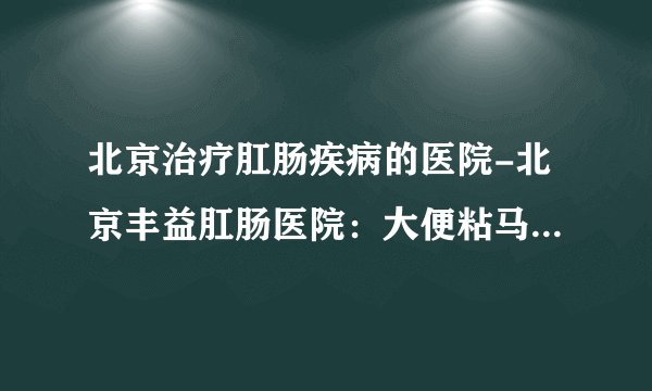 北京治疗肛肠疾病的医院-北京丰益肛肠医院：大便粘马桶是什么原因？