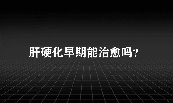 肝硬化早期能治愈吗？
