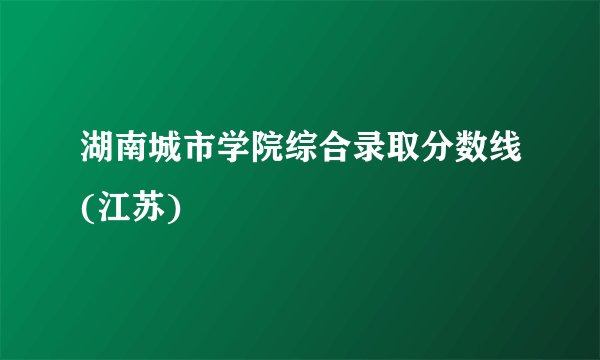 湖南城市学院综合录取分数线(江苏)