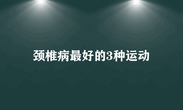 颈椎病最好的3种运动