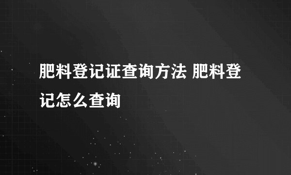 肥料登记证查询方法 肥料登记怎么查询