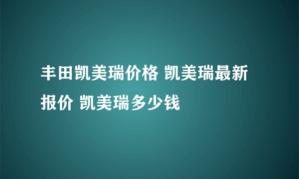 丰田凯美瑞价格 凯美瑞最新报价 凯美瑞多少钱