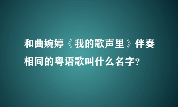和曲婉婷《我的歌声里》伴奏相同的粤语歌叫什么名字？