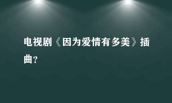 电视剧《因为爱情有多美》插曲？