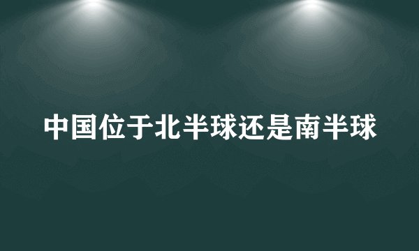 中国位于北半球还是南半球