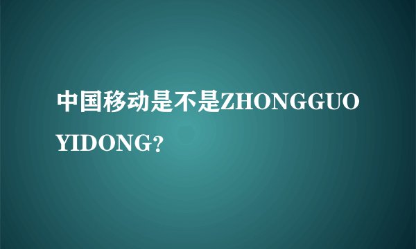 中国移动是不是ZHONGGUOYIDONG?