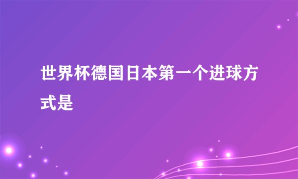 世界杯德国日本第一个进球方式是
