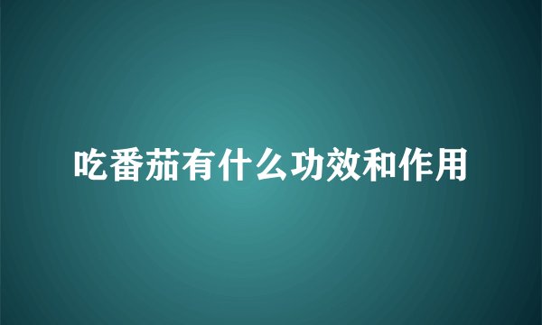 吃番茄有什么功效和作用