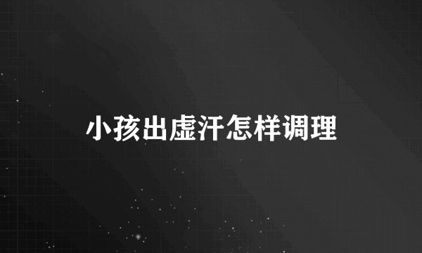 小孩出虚汗怎样调理