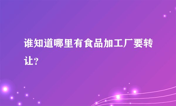 谁知道哪里有食品加工厂要转让？