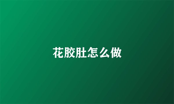 花胶肚怎么做