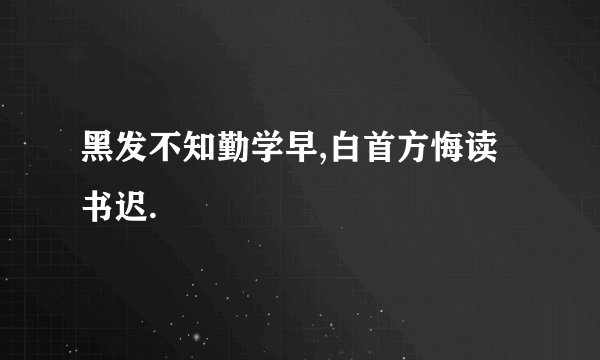 黑发不知勤学早,白首方悔读书迟.