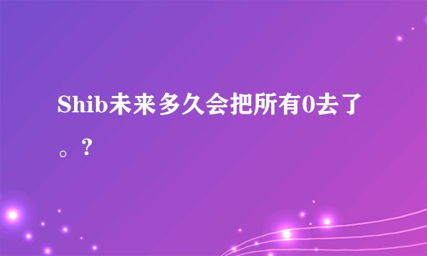 Shib未来多久会把所有0去了。?