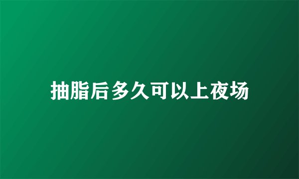 抽脂后多久可以上夜场