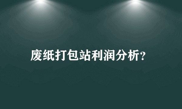 废纸打包站利润分析？