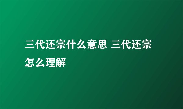 三代还宗什么意思 三代还宗怎么理解