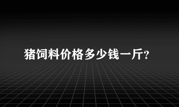 猪饲料价格多少钱一斤？