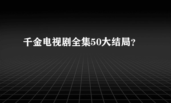 千金电视剧全集50大结局？
