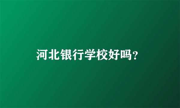 河北银行学校好吗？