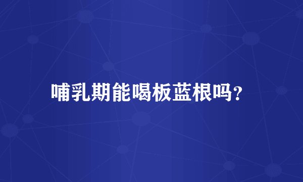 哺乳期能喝板蓝根吗？