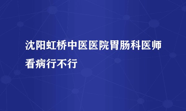 沈阳虹桥中医医院胃肠科医师看病行不行
