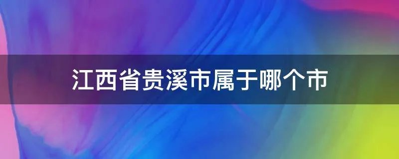江西省贵溪市属于哪个市