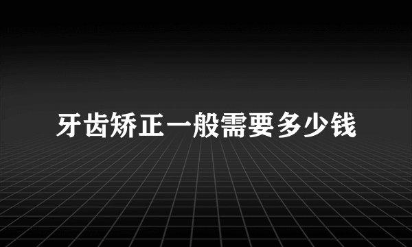 牙齿矫正一般需要多少钱