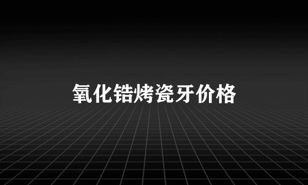氧化锆烤瓷牙价格