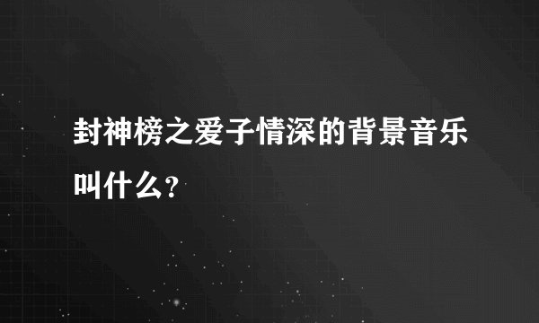 封神榜之爱子情深的背景音乐叫什么？