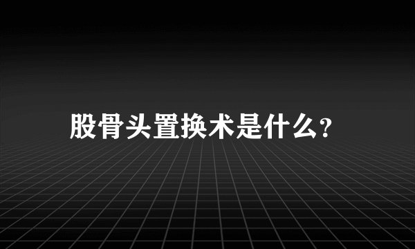 股骨头置换术是什么？