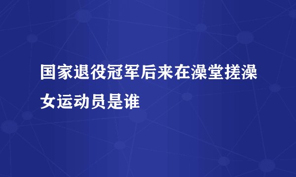 国家退役冠军后来在澡堂搓澡女运动员是谁