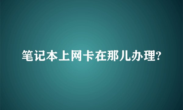 笔记本上网卡在那儿办理?