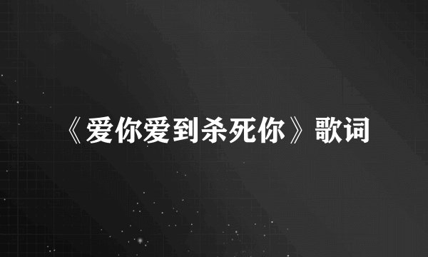 《爱你爱到杀死你》歌词