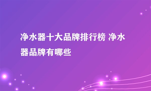 净水器十大品牌排行榜 净水器品牌有哪些