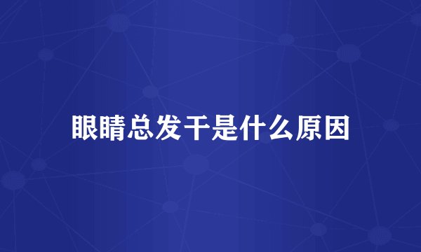 眼睛总发干是什么原因