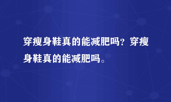 穿瘦身鞋真的能减肥吗？穿瘦身鞋真的能减肥吗。