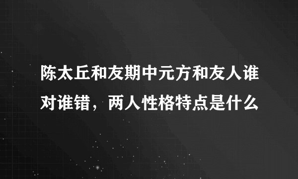 陈太丘和友期中元方和友人谁对谁错,两人性格特点是什么