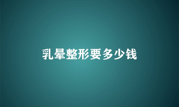 乳晕整形要多少钱