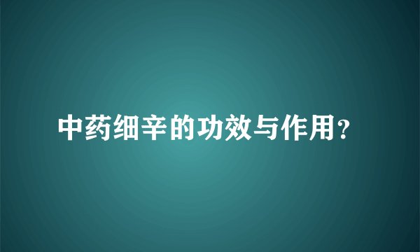 中药细辛的功效与作用？