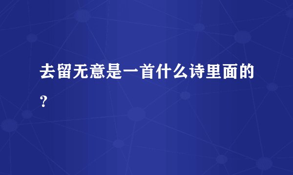 去留无意是一首什么诗里面的？