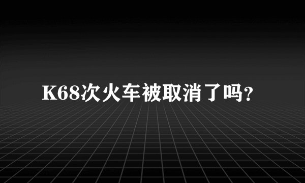 K68次火车被取消了吗？