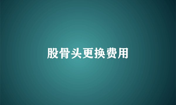 股骨头更换费用