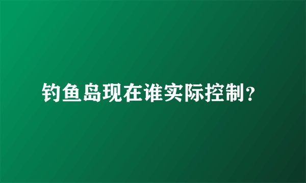 钓鱼岛现在谁实际控制？
