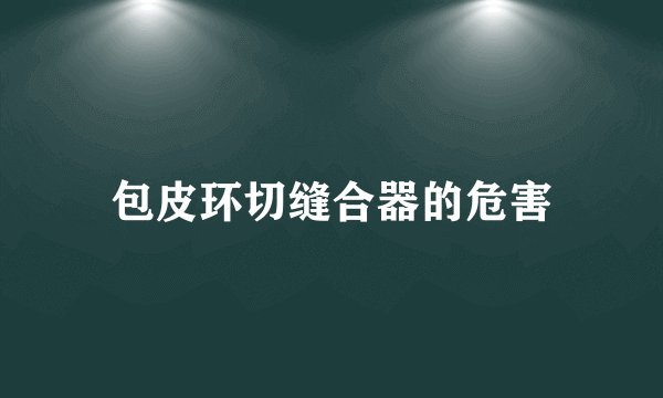 包皮环切缝合器的危害