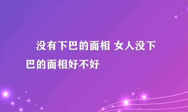 没有下巴的面相 女人没下巴的面相好不好