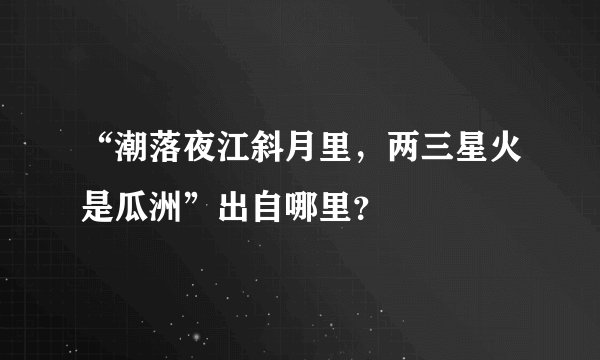 “潮落夜江斜月里，两三星火是瓜洲”出自哪里？