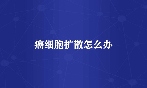 癌细胞扩散怎么办