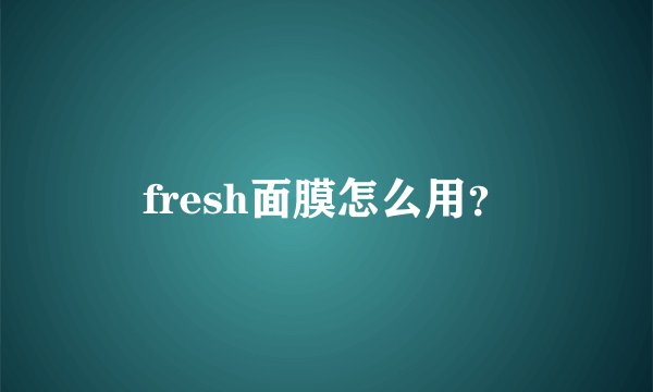 fresh面膜怎么用?