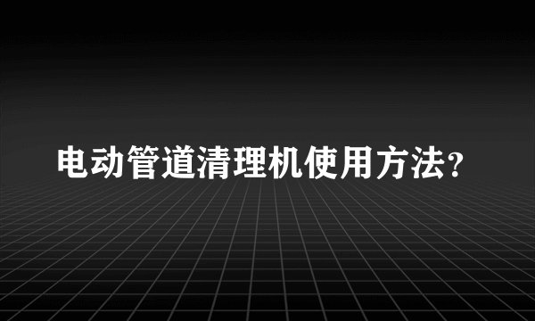电动管道清理机使用方法？