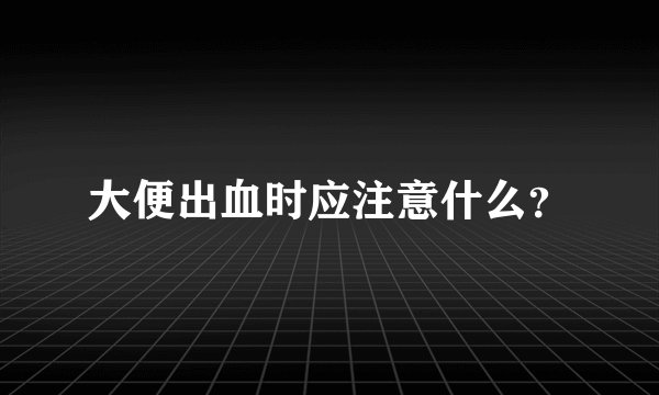 大便出血时应注意什么？